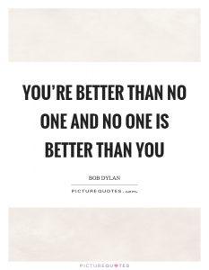 youre-better-than-no-one-and-no-one-is-better-than-you-quote-1
